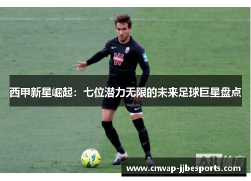 西甲新星崛起:七位潜力无限的未来足球巨星盘点 西甲新星崛起:七位潜力无限的未来足球巨星盘点