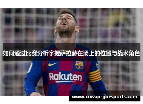 如何通过比赛分析掌握萨拉赫在场上的位置与战术角色 如何通过比赛分析掌握萨拉赫在场上的位置与战术角色