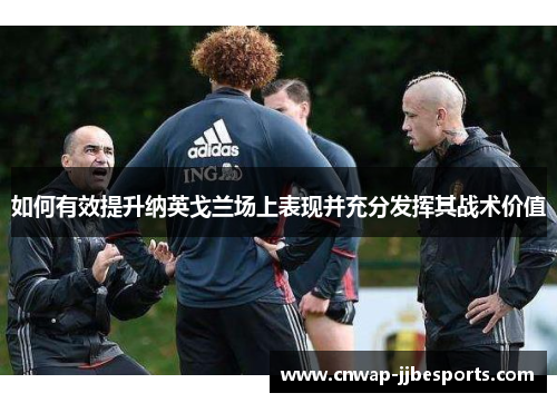 如何有效提升纳英戈兰场上表现并充分发挥其战术价值