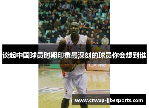 谈起中国球员时期印象最深刻的球员你会想到谁