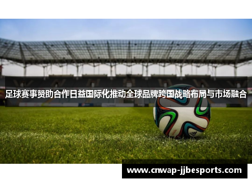 足球赛事赞助合作日益国际化推动全球品牌跨国战略布局与市场融合