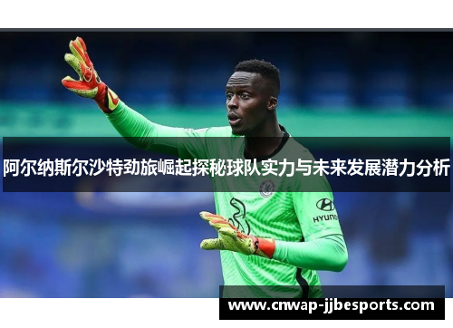 阿尔纳斯尔沙特劲旅崛起探秘球队实力与未来发展潜力分析