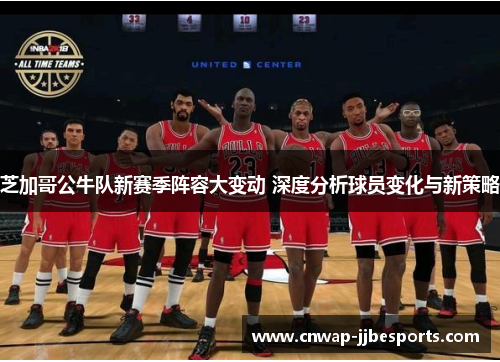 芝加哥公牛队新赛季阵容大变动 深度分析球员变化与新策略