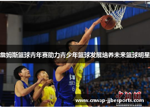 詹姆斯篮球青年赛助力青少年篮球发展培养未来篮球明星 詹姆斯篮球青年赛助力青少年篮球发展培养未来篮球明星