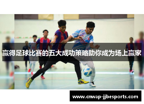 赢得足球比赛的五大成功策略助你成为场上赢家 赢得足球比赛的五大成功策略助你成为场上赢家