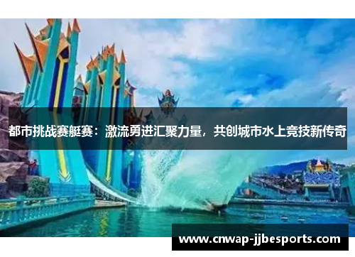 都市挑战赛艇赛:激流勇进汇聚力量,共创城市水上竞技新传奇 都市挑战赛艇赛:激流勇进汇聚力量,共创城市水上竞技新传奇