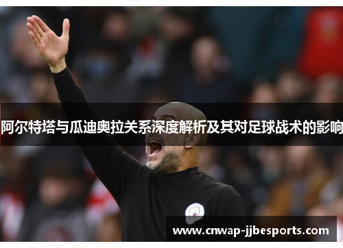 阿尔特塔与瓜迪奥拉关系深度解析及其对足球战术的影响 阿尔特塔与瓜迪奥拉关系深度解析及其对足球战术的影响