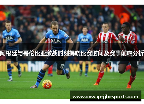 阿根廷与哥伦比亚激战时刻揭晓比赛时间及赛事前瞻分析 阿根廷与哥伦比亚激战时刻揭晓比赛时间及赛事前瞻分析