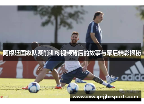 阿根廷国家队赛前训练视频背后的故事与幕后精彩揭秘