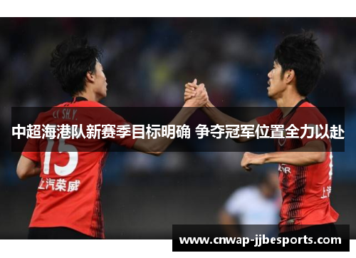 中超海港队新赛季目标明确 争夺冠军位置全力以赴