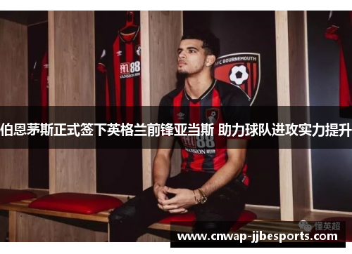 伯恩茅斯正式签下英格兰前锋亚当斯 助力球队进攻实力提升