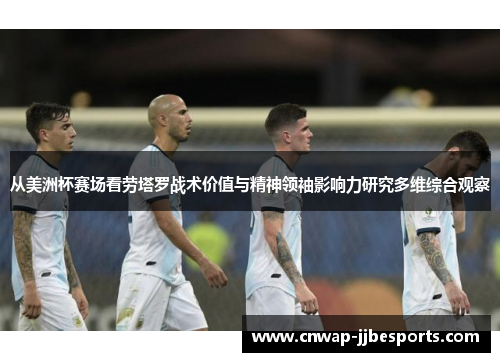 从美洲杯赛场看劳塔罗战术价值与精神领袖影响力研究多维综合观察