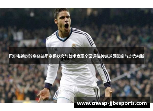 巴尔韦德对阵皇马法甲赛场状态与战术表现全面评估关键球员影响与走势判断