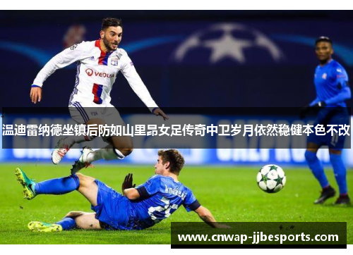 温迪雷纳德坐镇后防如山里昂女足传奇中卫岁月依然稳健本色不改