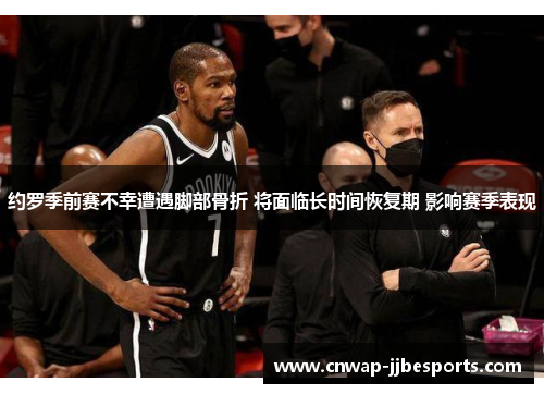 约罗季前赛不幸遭遇脚部骨折 将面临长时间恢复期 影响赛季表现