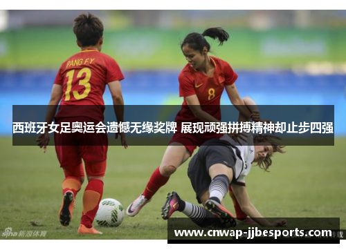 西班牙女足奥运会遗憾无缘奖牌 展现顽强拼搏精神却止步四强