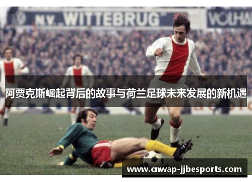 阿贾克斯崛起背后的故事与荷兰足球未来发展的新机遇