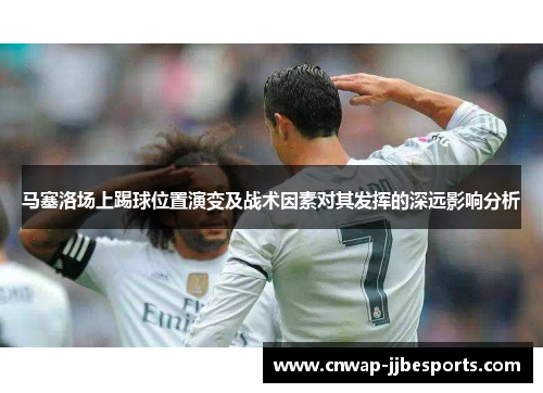 马塞洛场上踢球位置演变及战术因素对其发挥的深远影响分析