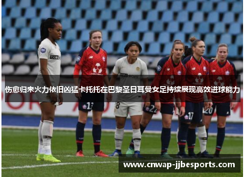 伤愈归来火力依旧凶猛卡托托在巴黎圣日耳曼女足持续展现高效进球能力