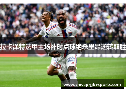 拉卡泽特法甲主场补时点球绝杀里昂逆转取胜 拉卡泽特法甲主场补时点球绝杀里昂逆转取胜