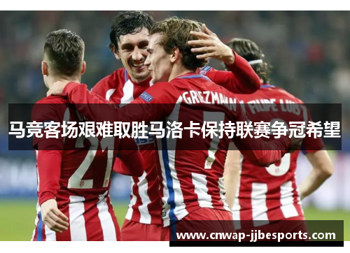 马竞客场艰难取胜马洛卡保持联赛争冠希望 马竞客场艰难取胜马洛卡保持联赛争冠希望